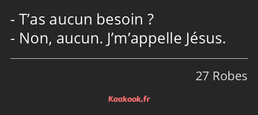 T’as aucun besoin ? Non, aucun. J’m’appelle Jésus.