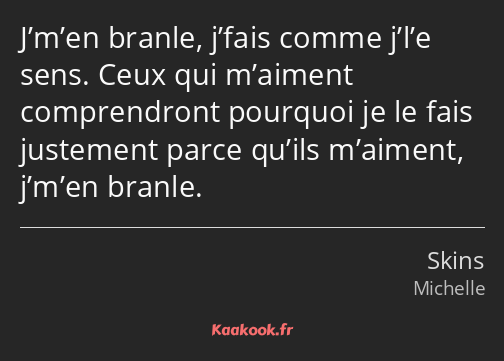 J’m’en branle, j’fais comme j’l’e sens. Ceux qui m’aiment comprendront pourquoi je le fais…