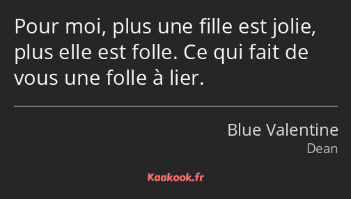 Pour moi, plus une fille est jolie, plus elle est folle. Ce qui fait de vous une folle à lier.