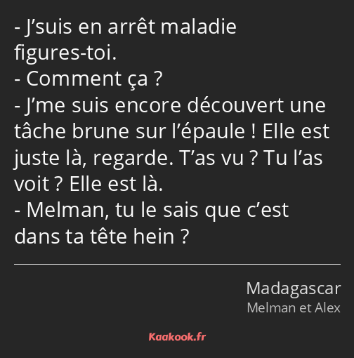 J’suis en arrêt maladie figures-toi. Comment ça ? J’me suis encore découvert une tâche brune sur…