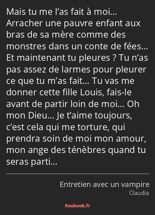 Mais tu me l’as fait à moi… Arracher une pauvre enfant aux bras de sa mère comme des monstres dans…