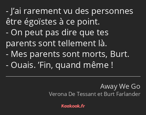 J’ai rarement vu des personnes être égoïstes à ce point. On peut pas dire que tes parents sont…