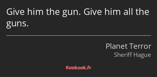 Give him the gun. Give him all the guns.