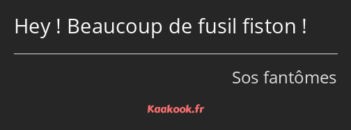 Hey ! Beaucoup de fusil fiston !