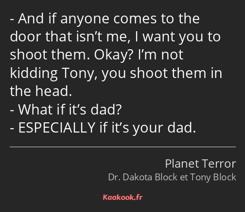 And if anyone comes to the door that isn’t me, I want you to shoot them. Okay? I’m not kidding Tony…