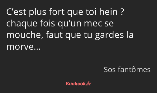 C’est plus fort que toi hein ? chaque fois qu’un mec se mouche, faut que tu gardes la morve…