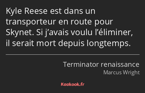 Kyle Reese est dans un transporteur en route pour Skynet. Si j’avais voulu l’éliminer, il serait…