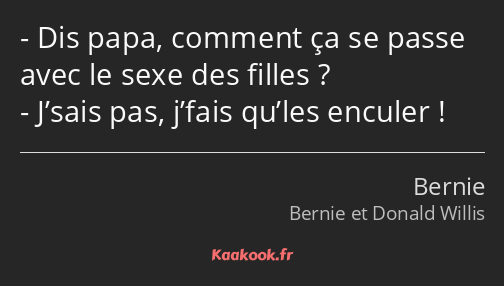 Dis papa, comment ça se passe avec le sexe des filles ? J’sais pas, j’fais qu’les enculer !