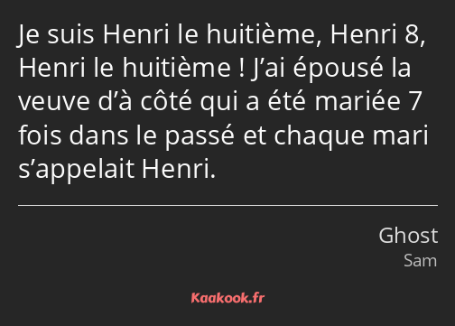 Je suis Henri le huitième, Henri 8, Henri le huitième ! J’ai épousé la veuve d’à côté qui a été…