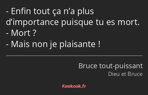 Enfin tout ça n’a plus d’importance puisque tu es mort. Mort ? Mais non je plaisante !