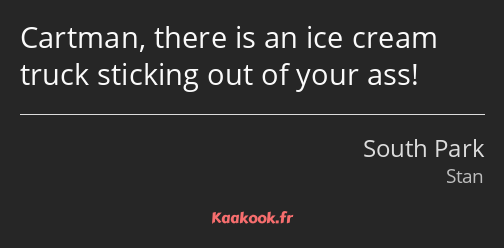 Cartman, there is an ice cream truck sticking out of your ass!