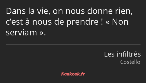 Dans la vie, on nous donne rien, c’est à nous de prendre ! Non serviam.