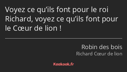 Voyez ce qu’ils font pour le roi Richard, voyez ce qu’ils font pour le Cœur de lion !