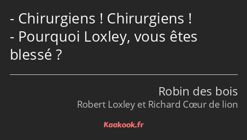 Chirurgiens ! Chirurgiens ! Pourquoi Loxley, vous êtes blessé ?