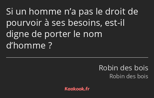 Si un homme n’a pas le droit de pourvoir à ses besoins, est-il digne de porter le nom d’homme ?