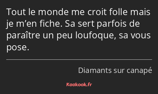 Tout le monde me croit folle mais je m’en fiche. Sa sert parfois de paraître un peu loufoque, sa…