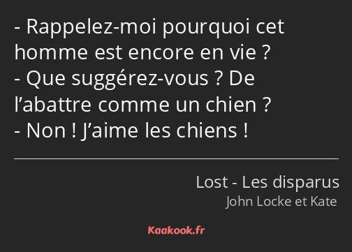 Rappelez-moi pourquoi cet homme est encore en vie ? Que suggérez-vous ? De l’abattre comme un chien…