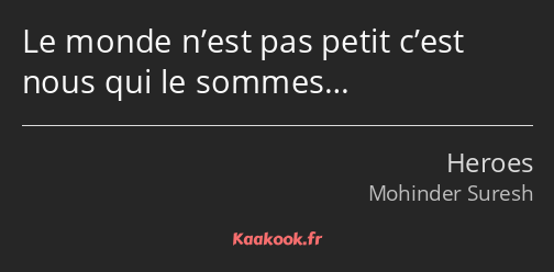 Le monde n’est pas petit c’est nous qui le sommes…