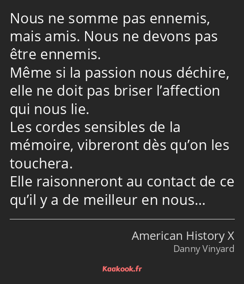 Nous ne somme pas ennemis, mais amis. Nous ne devons pas être ennemis. Même si la passion nous…