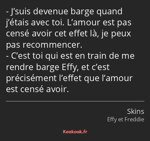 J’suis devenue barge quand j’étais avec toi. L’amour est pas censé avoir cet effet là, je peux pas…