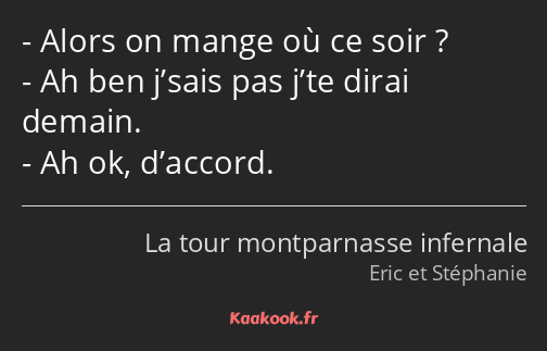 Alors on mange où ce soir ? Ah ben j’sais pas j’te dirai demain. Ah ok, d’accord.