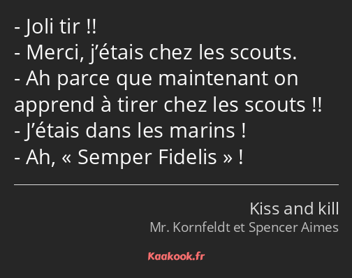 Joli tir !! Merci, j’étais chez les scouts. Ah parce que maintenant on apprend à tirer chez les…