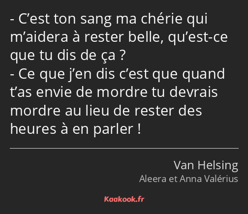 C’est ton sang ma chérie qui m’aidera à rester belle, qu’est-ce que tu dis de ça ? Ce que j’en dis…