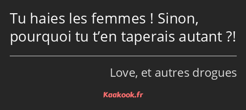 Tu haies les femmes ! Sinon, pourquoi tu t’en taperais autant ?!