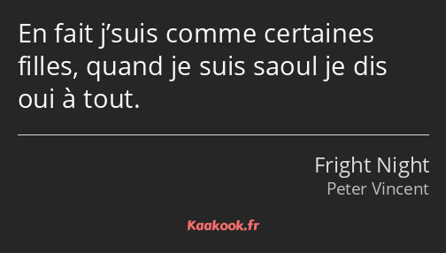 En fait j’suis comme certaines filles, quand je suis saoul je dis oui à tout.