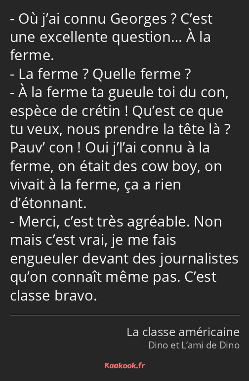 Où j’ai connu Georges ? C’est une excellente question… À la ferme. La ferme ? Quelle ferme ? À la…