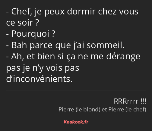 Chef, je peux dormir chez vous ce soir ? Pourquoi ? Bah parce que j’ai sommeil. Ah, et bien si ça…