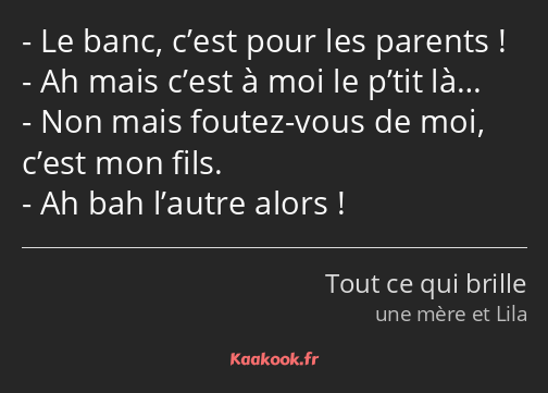 Le banc, c’est pour les parents ! Ah mais c’est à moi le p’tit là… Non mais foutez-vous de moi…