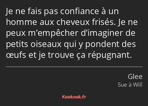 Je ne fais pas confiance à un homme aux cheveux frisés. Je ne peux m’empêcher d’imaginer de petits…