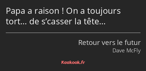 Papa a raison ! On a toujours tort… de s’casser la tête…