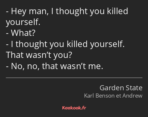 Hey man, I thought you killed yourself. What? I thought you killed yourself. That wasn’t you? No…