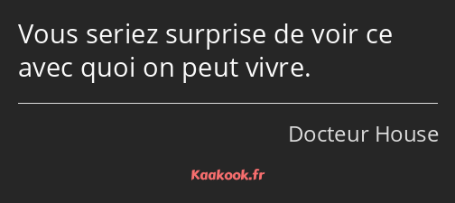 Vous seriez surprise de voir ce avec quoi on peut vivre.