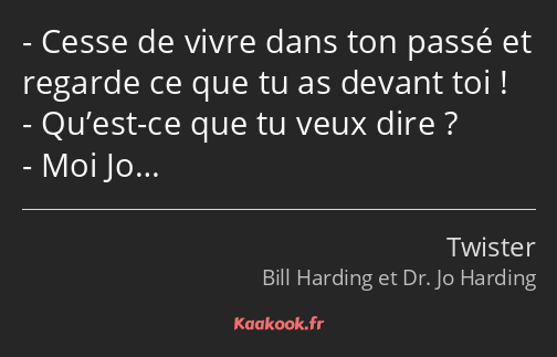 Cesse de vivre dans ton passé et regarde ce que tu as devant toi ! Qu’est-ce que tu veux dire ? Moi…