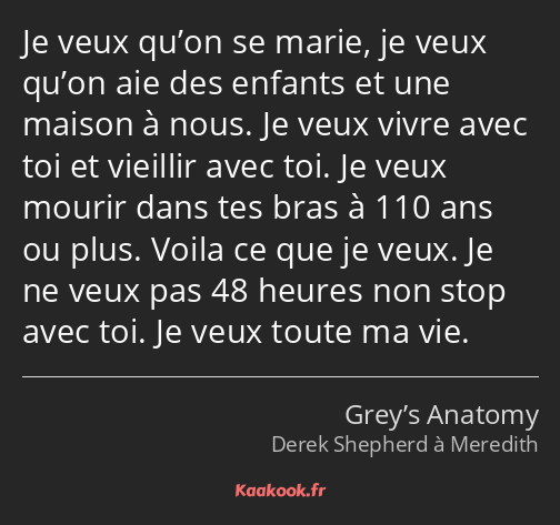 Je veux qu’on se marie, je veux qu’on aie des enfants et une maison à nous. Je veux vivre avec toi…