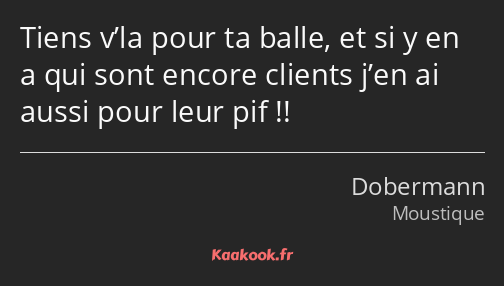 Tiens v’la pour ta balle, et si y en a qui sont encore clients j’en ai aussi pour leur pif !!