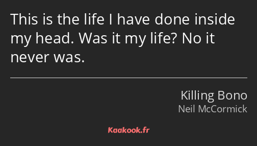 This is the life I have done inside my head. Was it my life? No it never was.