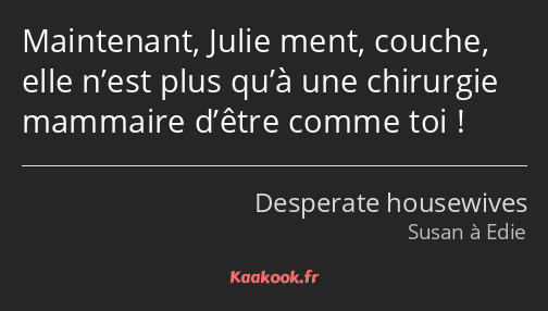 Maintenant, Julie ment, couche, elle n’est plus qu’à une chirurgie mammaire d’être comme toi !