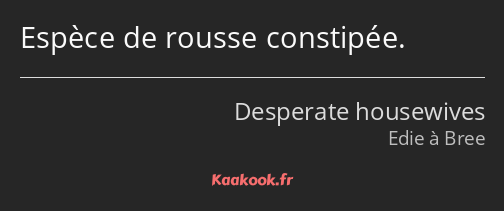 Espèce de rousse constipée.