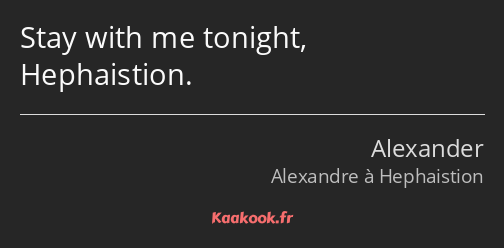 Stay with me tonight, Hephaistion.