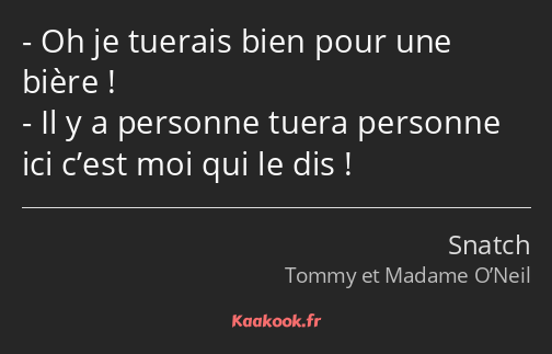 Oh je tuerais bien pour une bière ! Il y a personne tuera personne ici c’est moi qui le dis !