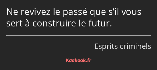 Ne revivez le passé que s’il vous sert à construire le futur.