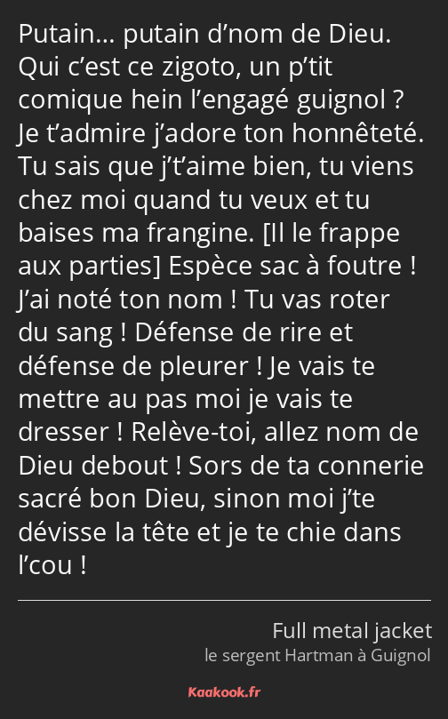 Putain… putain d’nom de Dieu. Qui c’est ce zigoto, un p’tit comique hein l’engagé guignol ? Je…