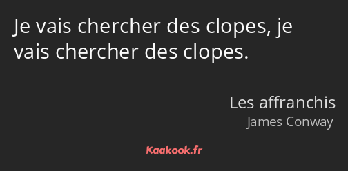 Je vais chercher des clopes, je vais chercher des clopes.