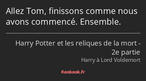 Allez Tom, finissons comme nous avons commencé. Ensemble.