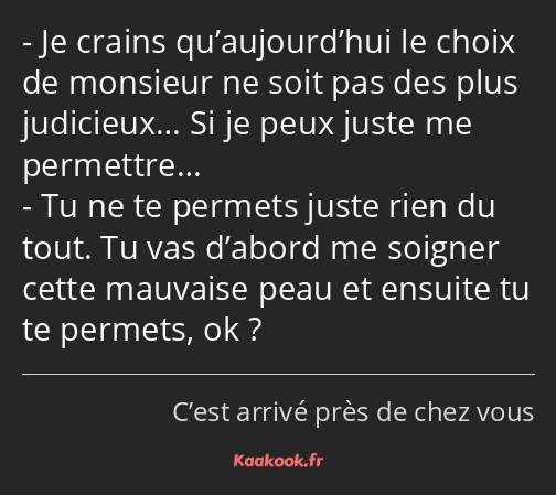 Je crains qu’aujourd’hui le choix de monsieur ne soit pas des plus judicieux… Si je peux juste me…