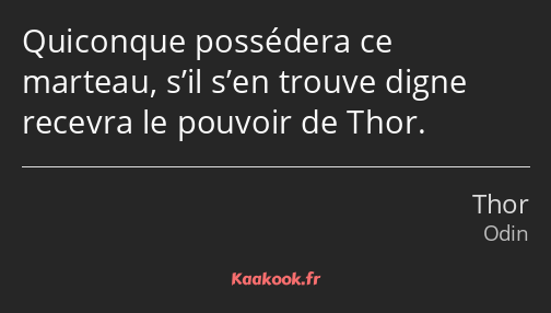 Quiconque possédera ce marteau, s’il s’en trouve digne recevra le pouvoir de Thor.